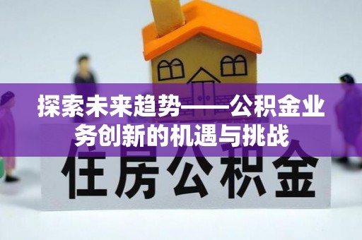 山丹探索未来趋势——公积金业务创新的机遇与挑战