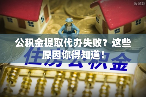 山丹公积金提取代办失败？这些原因你得知道！