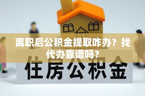 山丹离职后公积金提取咋办？找代办靠谱吗？
