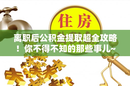山丹离职后公积金提取超全攻略！你不得不知的那些事儿~