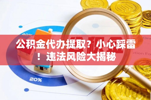 山丹公积金代办提取？小心踩雷！违法风险大揭秘