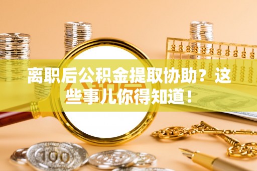 山丹离职后公积金提取协助？这些事儿你得知道！