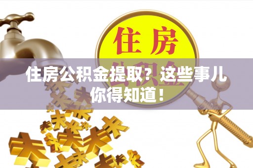山丹住房公积金提取？这些事儿你得知道！