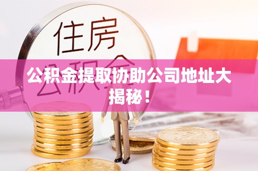 山丹公积金提取协助公司地址大揭秘！