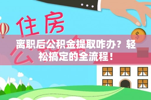 山丹离职后公积金提取咋办？轻松搞定的全流程！