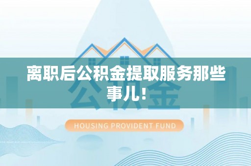 山丹离职后公积金提取服务那些事儿！