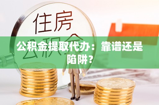 山丹公积金提取代办：靠谱还是陷阱？