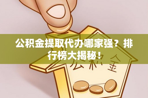 山丹公积金提取代办哪家强？排行榜大揭秘！