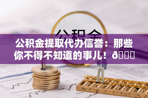 山丹公积金提取代办信誉：那些你不得不知道的事儿！😎