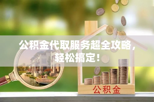山丹公积金代取服务超全攻略，轻松搞定！