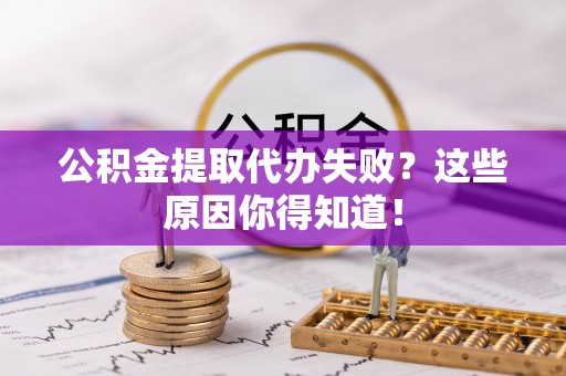 山丹公积金提取代办失败？这些原因你得知道！