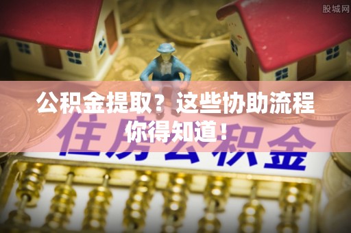 山丹公积金提取？这些协助流程你得知道！