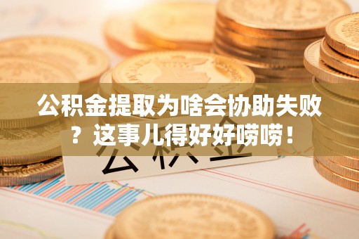 山丹公积金提取为啥会协助失败？这事儿得好好唠唠！