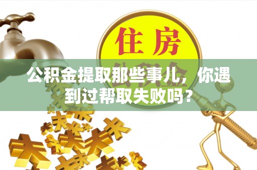 山丹公积金提取那些事儿，你遇到过帮取失败吗？