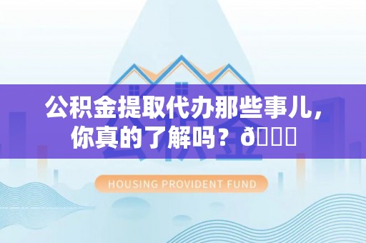 山丹公积金提取代办那些事儿，你真的了解吗？😎