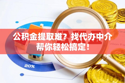山丹公积金提取难？找代办中介帮你轻松搞定！