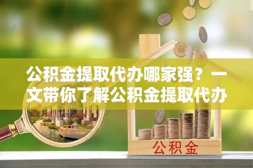 山丹公积金提取代办哪家强？一文带你了解公积金提取代办机构排名及相关知识