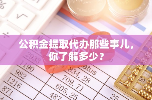 山丹公积金提取代办那些事儿，你了解多少？