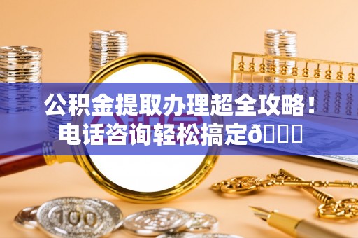 山丹公积金提取办理超全攻略！电话咨询轻松搞定😎