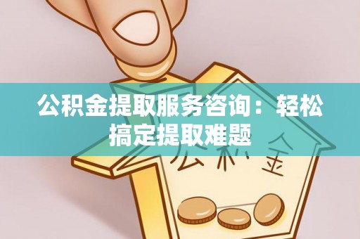 山丹公积金提取服务咨询：轻松搞定提取难题