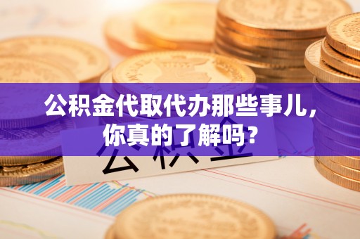 山丹公积金代取代办那些事儿，你真的了解吗？
