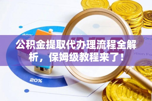 山丹公积金提取代办理流程全解析，保姆级教程来了！