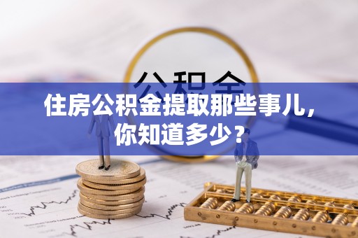山丹住房公积金提取那些事儿，你知道多少？