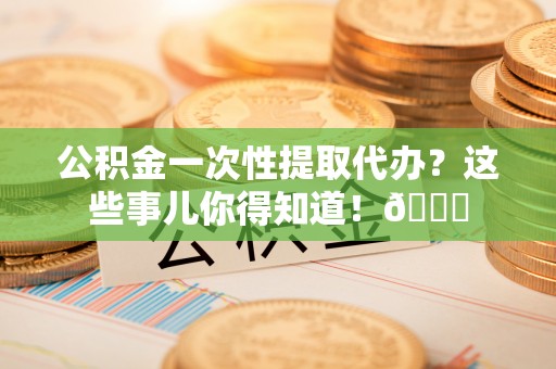 山丹公积金一次性提取代办？这些事儿你得知道！😎