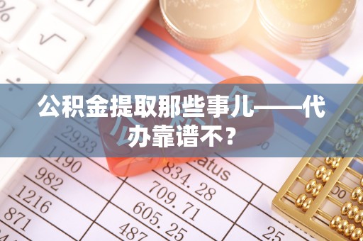 山丹公积金提取那些事儿——代办靠谱不？