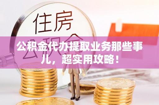 山丹公积金代办提取业务那些事儿，超实用攻略！