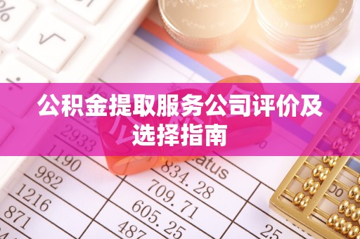 山丹公积金提取服务公司评价及选择指南