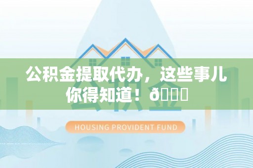 山丹公积金提取代办，这些事儿你得知道！😎