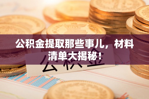 山丹公积金提取那些事儿，材料清单大揭秘！