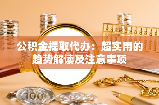 山丹公积金提取代办：超实用的趋势解读及注意事项