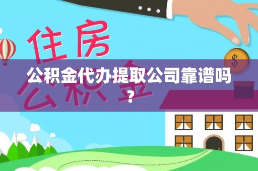 山丹公积金代办提取公司靠谱吗？