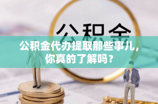 山丹公积金代办提取那些事儿，你真的了解吗？
