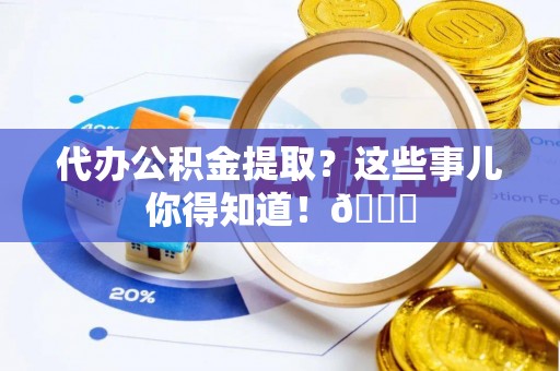 山丹代办公积金提取？这些事儿你得知道！😎