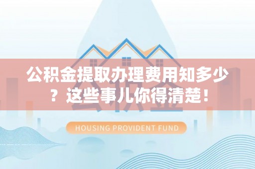 山丹公积金提取办理费用知多少？这些事儿你得清楚！