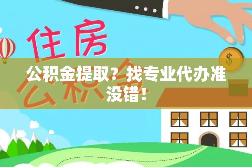 山丹公积金提取？找专业代办准没错！