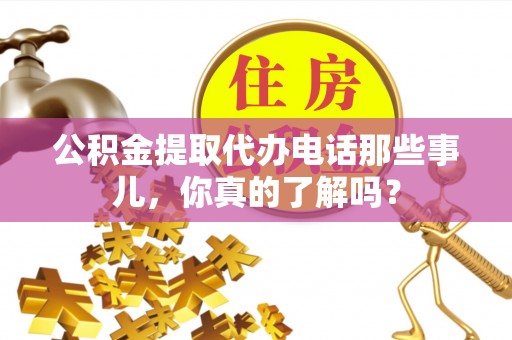 山丹公积金提取代办电话那些事儿，你真的了解吗？