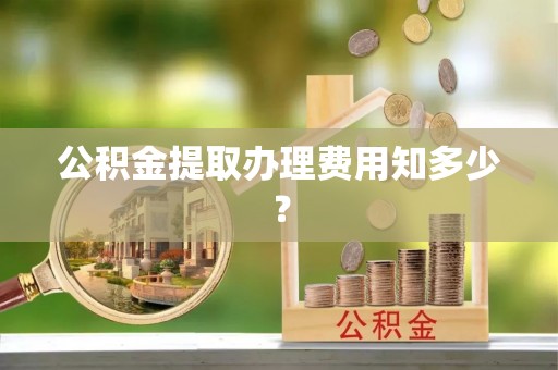 山丹公积金提取办理费用知多少？