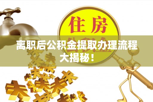 山丹离职后公积金提取办理流程大揭秘！
