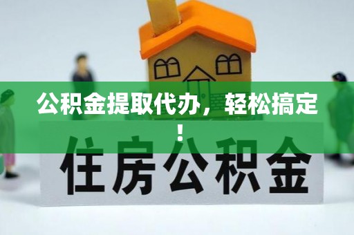 山丹公积金提取代办，轻松搞定！