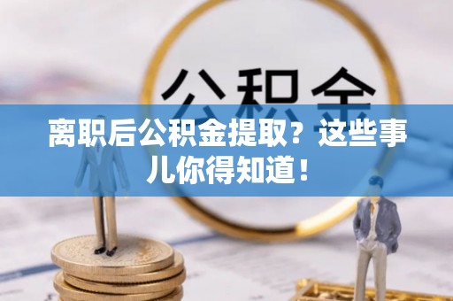 山丹离职后公积金提取？这些事儿你得知道！