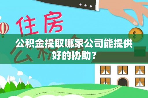 山丹公积金提取哪家公司能提供好的协助？