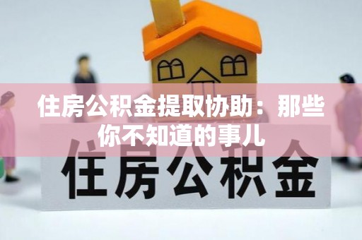山丹住房公积金提取协助：那些你不知道的事儿