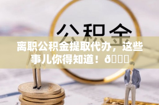 山丹离职公积金提取代办，这些事儿你得知道！😎