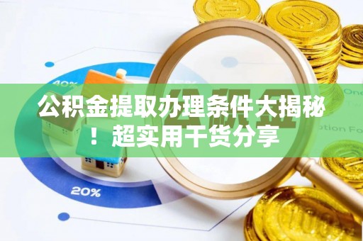 山丹公积金提取办理条件大揭秘！超实用干货分享