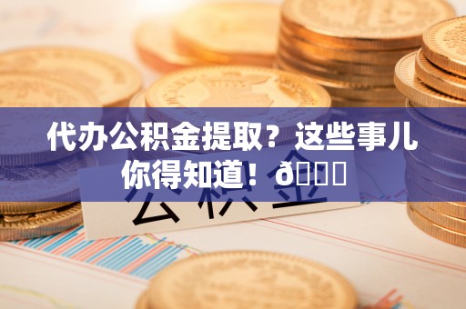 山丹代办公积金提取？这些事儿你得知道！😎