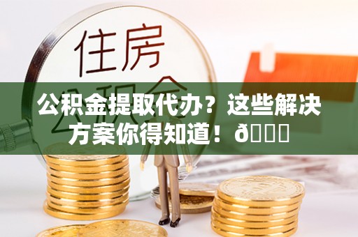 山丹公积金提取代办？这些解决方案你得知道！😎